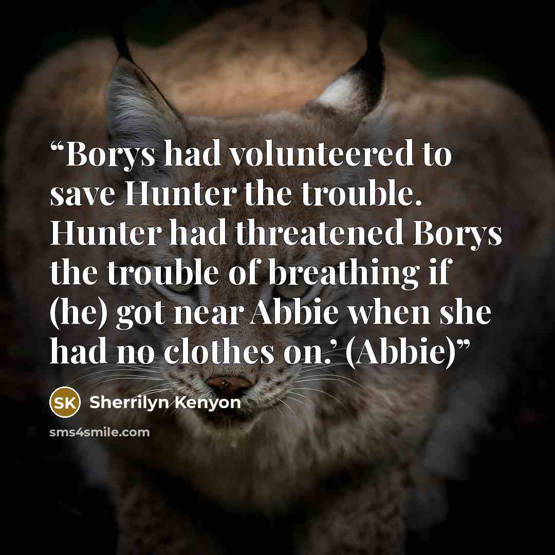 “Borys had volunteered to save Hunter the trouble. Hunter had threatened Borys the trouble of breathing if (he) got near Abbie when she had no clothes on.’ (Abbie)” quote by Sherrilyn Kenyon