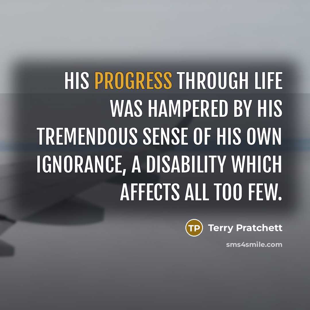 “His progress through life was hampered by his tremendous sense of his own ignorance, a disability which affects all too few.” quote by Terry Pratchett