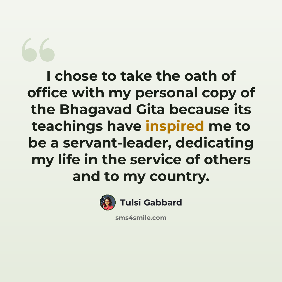 “I chose to take the oath of office with my personal copy of the Bhagavad Gita because its teachings have inspired me to be a servant-leader, dedicating my life in the service of others and to my country.” quote by Tulsi Gabbard