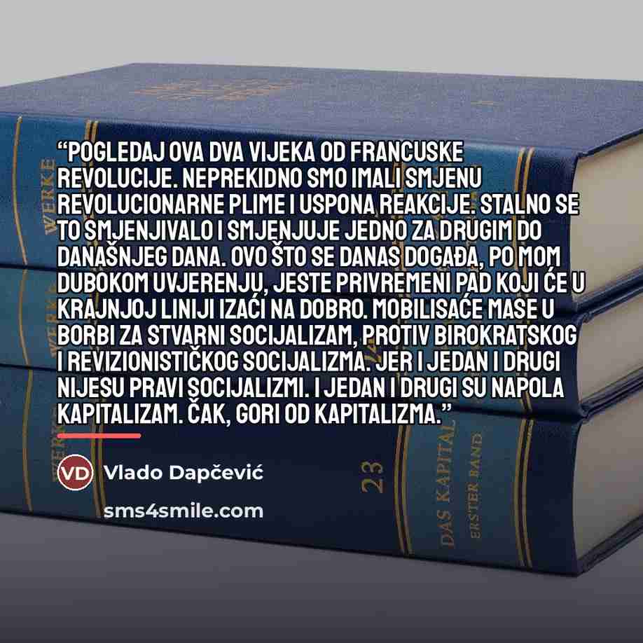 “Pogledaj ova dva vijeka od Francuske revolucije. Neprekidno smo imali smjenu revolucionarne plime i uspona reakcije. Stalno se to smjenjivalo i smjenjuje jedno za drugim do današnjeg dana. Ovo što se danas događa, po mom dubokom uvjerenju, jeste privremeni pad koji će u krajnjoj liniji izaći na…” quote by Vlado Dapčević
