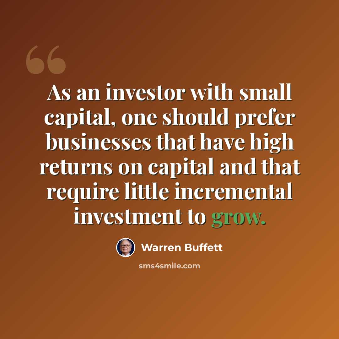 “As an investor with small capital, one should prefer businesses that have high returns on capital and that require little incremental investment to grow.” quote by Warren Buffett