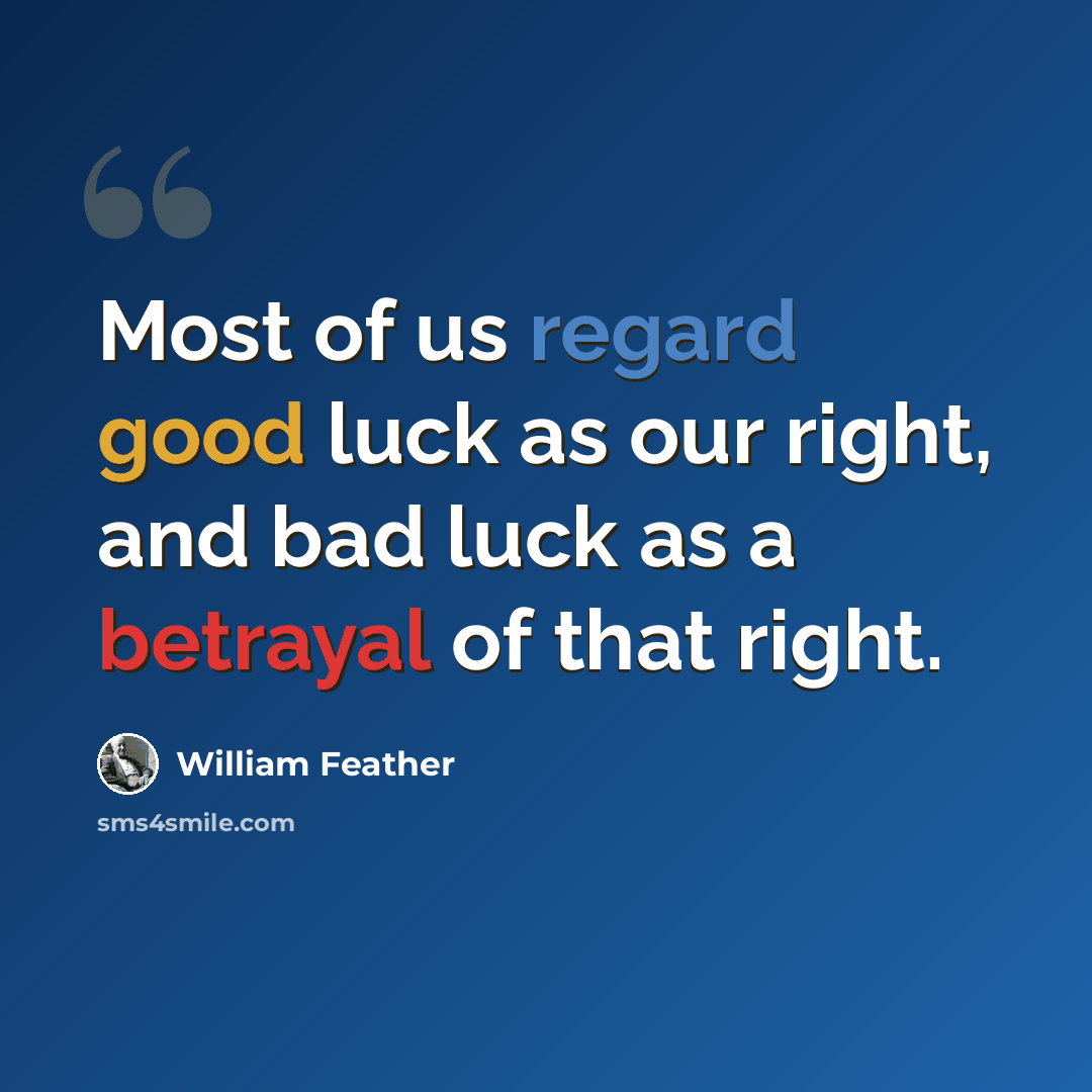 “Most of us regard good luck as our right, and bad luck as a betrayal of that right.” quote by William Feather