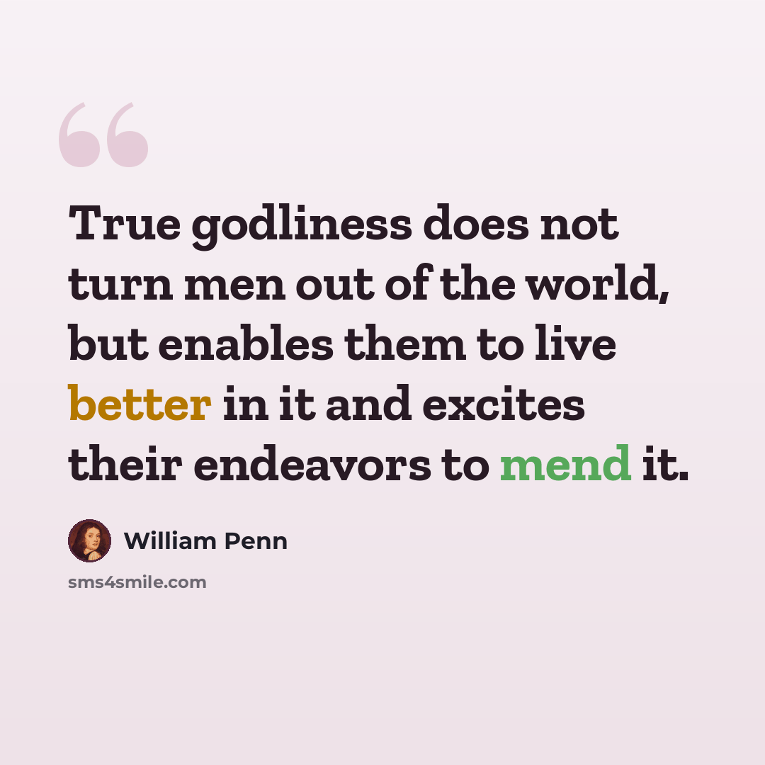 “True godliness does not turn men out of the world, but enables them to live better in it and excites their endeavors to mend it.” quote by William Penn