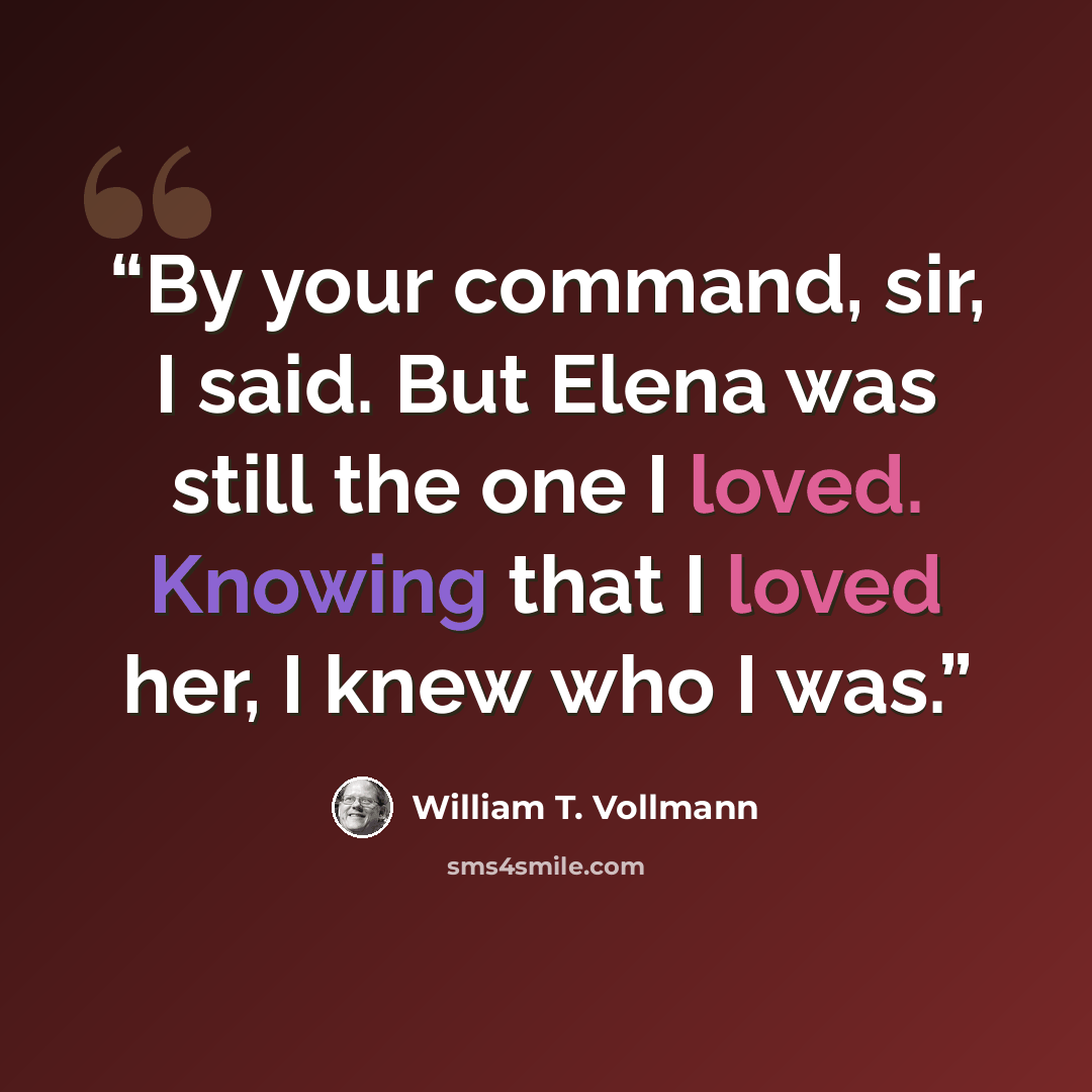 “By your command, sir, I said. But Elena was still the one I loved. Knowing that I loved her, I knew who I was.” quote by William T. Vollmann