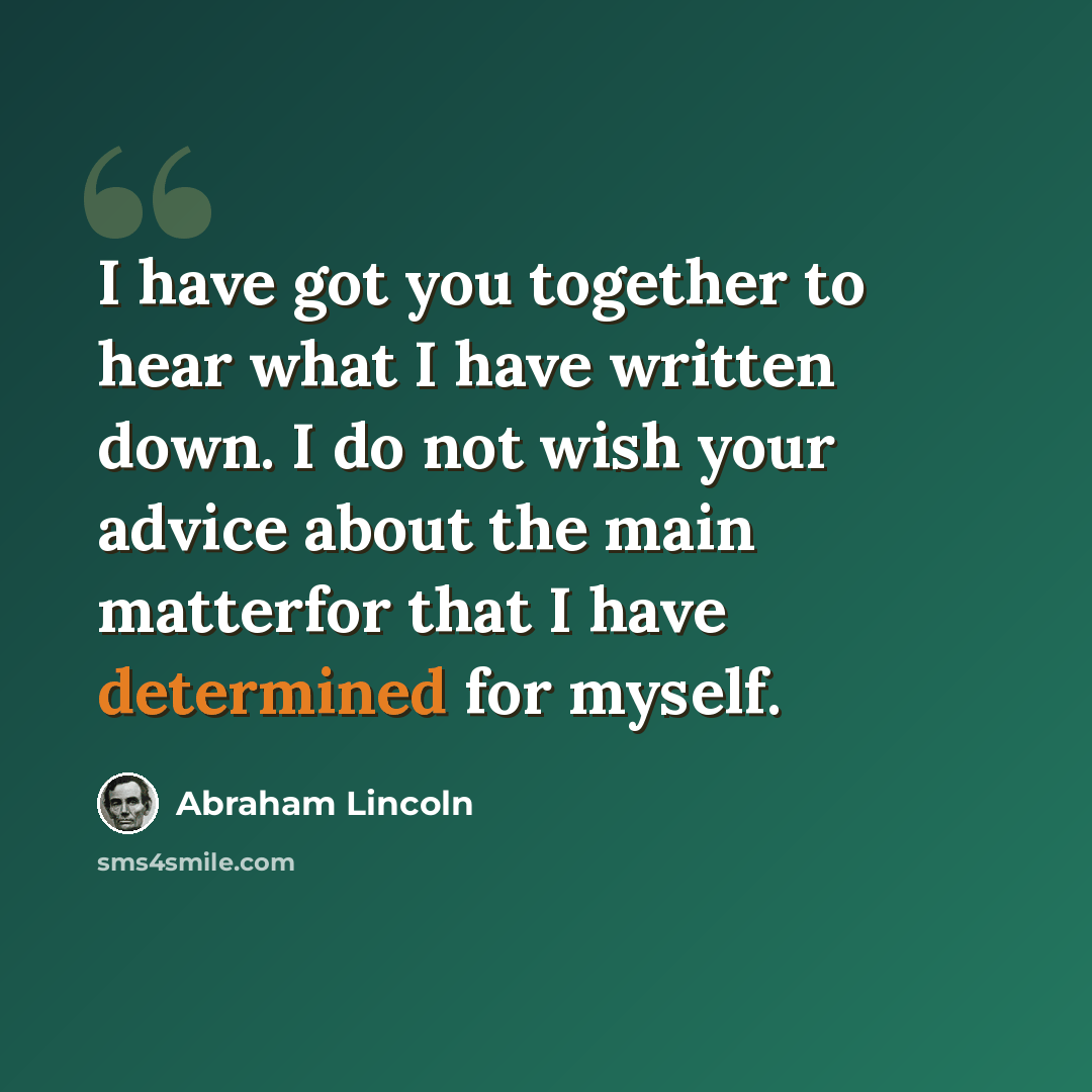 “I have got you together to hear what I have written down. I do not wish your advice about the main matterfor that I have determined for myself.” quote by Abraham Lincoln