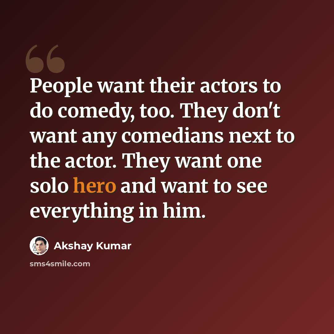 “People want their actors to do comedy, too. They don't want any comedians next to the actor. They want one solo hero and want to see everything in him.” quote by Akshay Kumar
