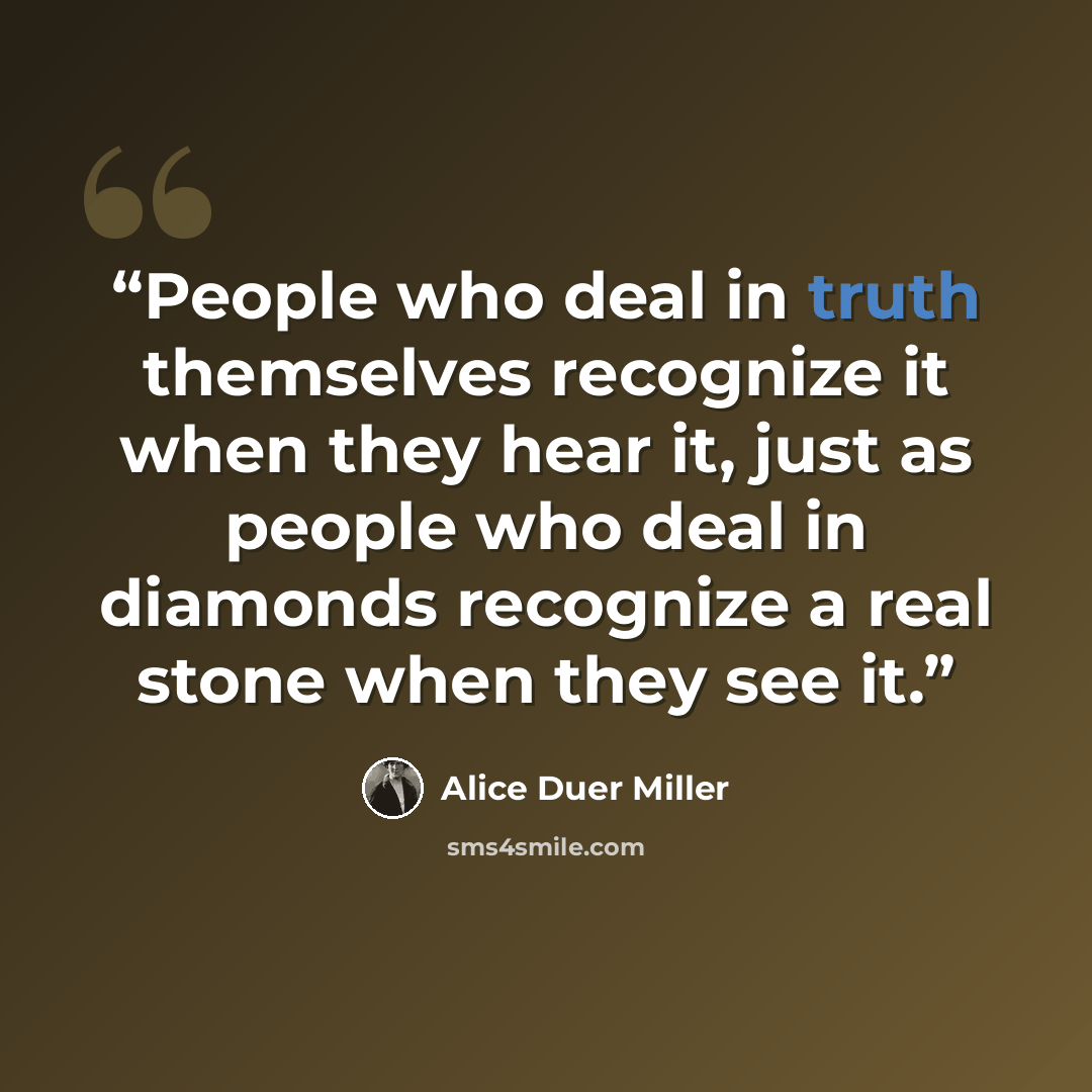 “People who deal in truth themselves recognize it when they hear it, just as people who deal in diamonds recognize a real stone when they see it.” quote by Alice Duer Miller