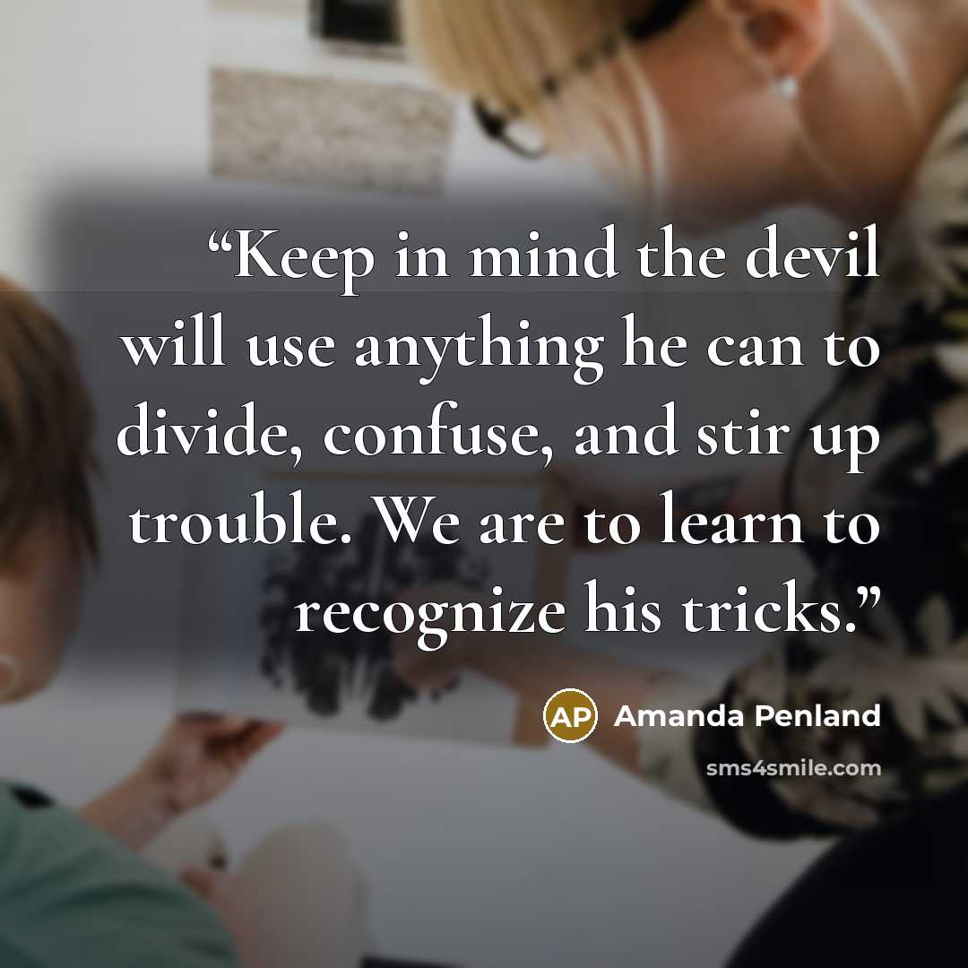 “Keep in mind the devil will use anything he can to divide, confuse, and stir up trouble. We are to learn to recognize his tricks.” quote by Amanda Penland
