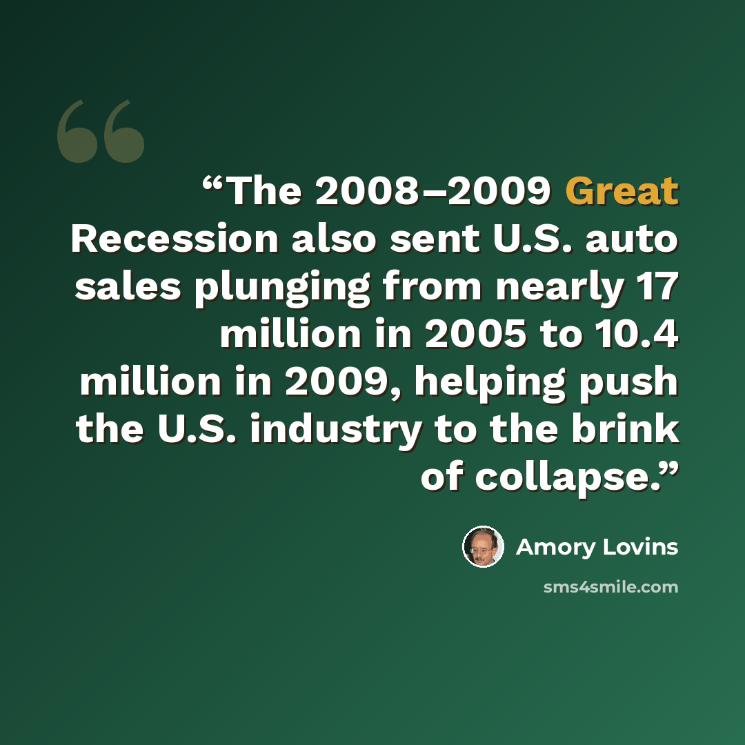 “The 2008–2009 Great Recession also sent U.S. auto sales plunging from nearly 17 million in 2005 to 10.4 million in 2009, helping push the U.S. industry to the brink of collapse.” quote by Amory Lovins