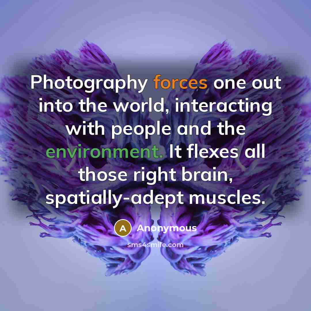 “Photography forces one out into the world, interacting with people and the environment. It flexes all those right brain, spatially-adept muscles.” quote by Anonymous