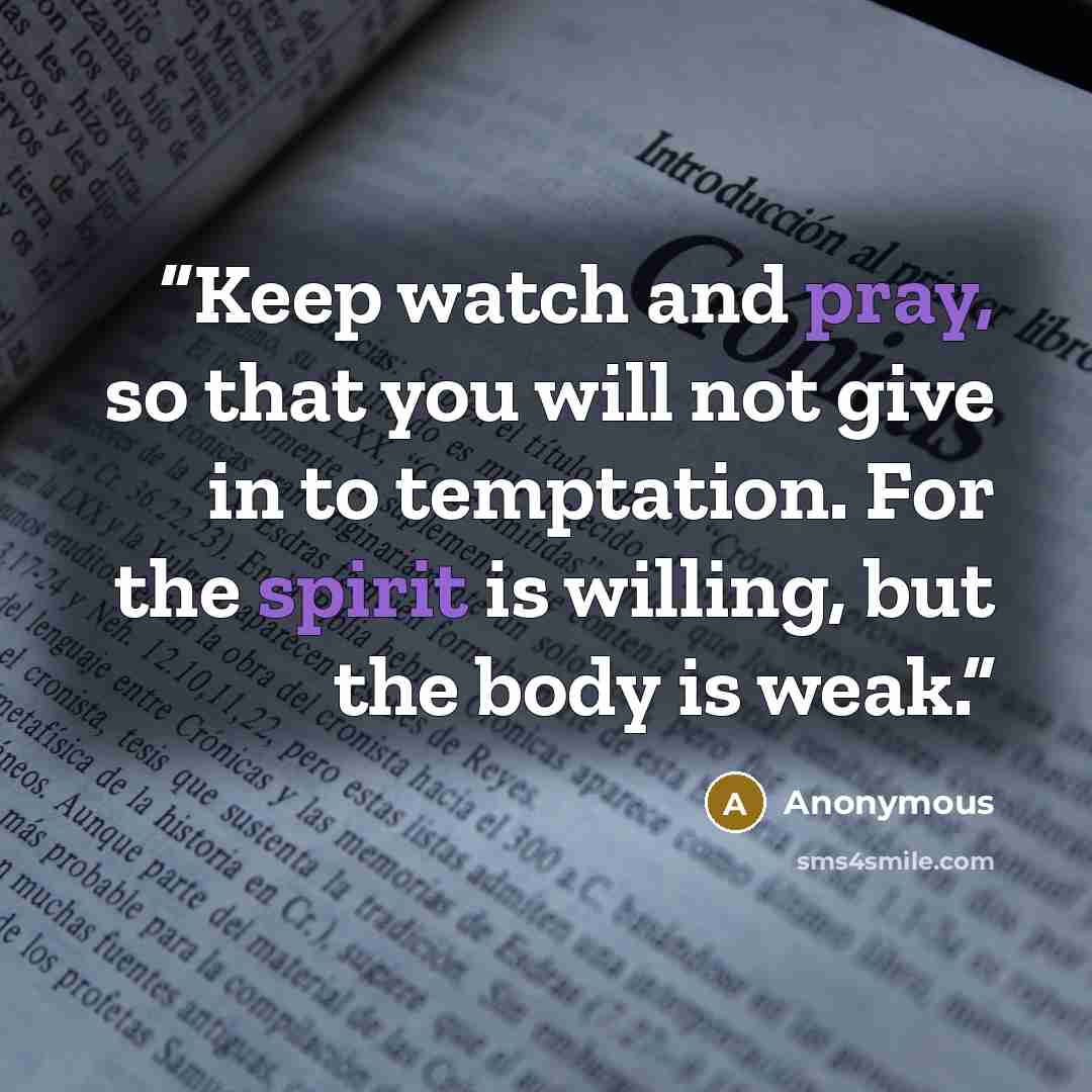 “Keep watch and pray, so that you will not give in to temptation. For the spirit is willing, but the body is weak.” quote by Anonymous