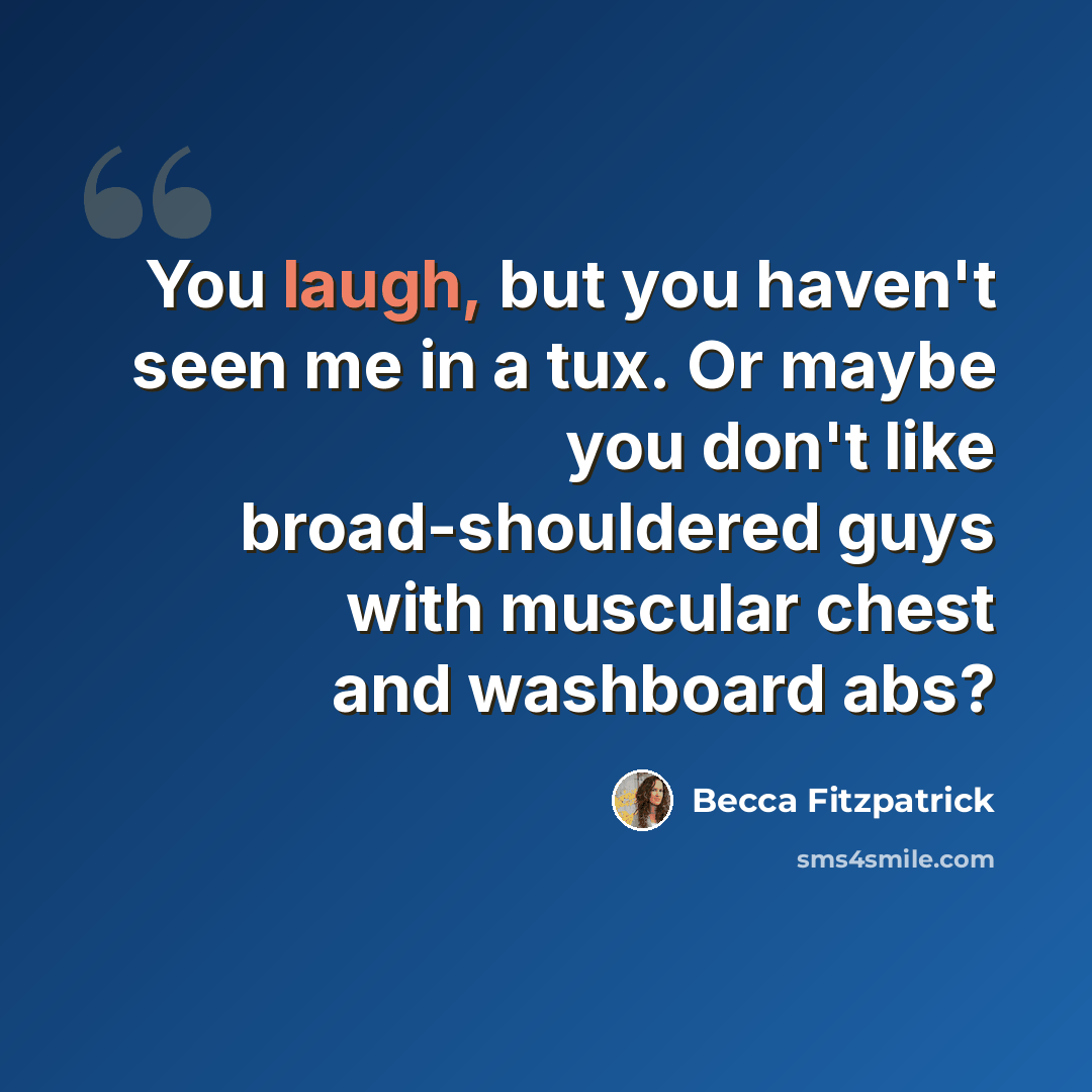 “You laugh, but you haven't seen me in a tux. Or maybe you don't like broad-shouldered guys with muscular chest and washboard abs?” quote by Becca Fitzpatrick