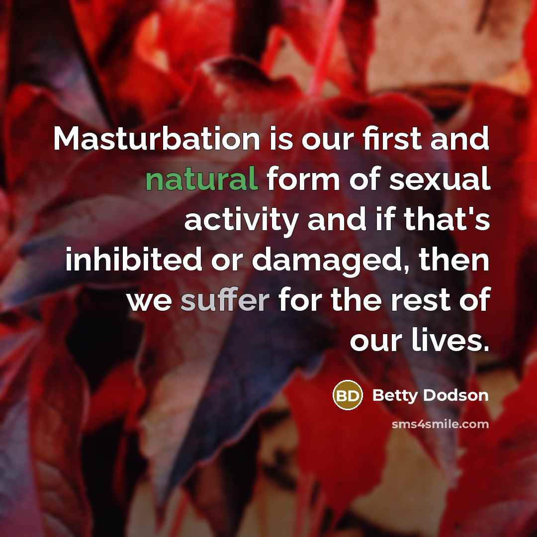 “Masturbation is our first and natural form of sexual activity and if that's inhibited or damaged, then we suffer for the rest of our lives.” quote by Betty Dodson