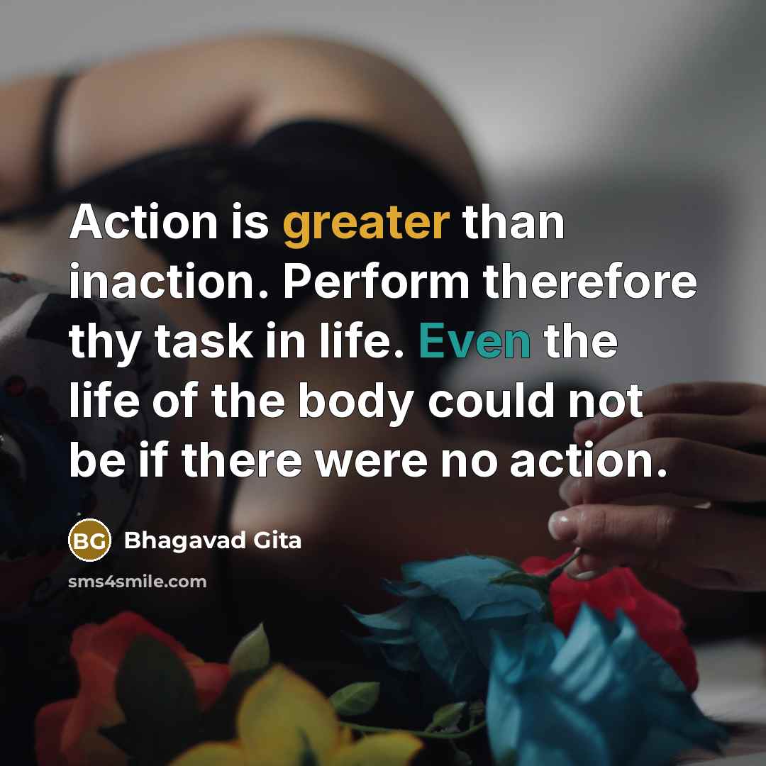 “Action is greater than inaction. Perform therefore thy task in life. Even the life of the body could not be if there were no action.” quote by Bhagavad Gita