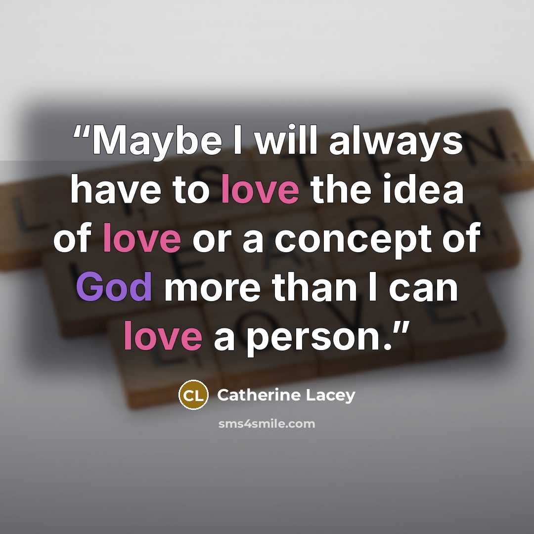 “Maybe I will always have to love the idea of love or a concept of God more than I can love a person.” quote by Catherine Lacey