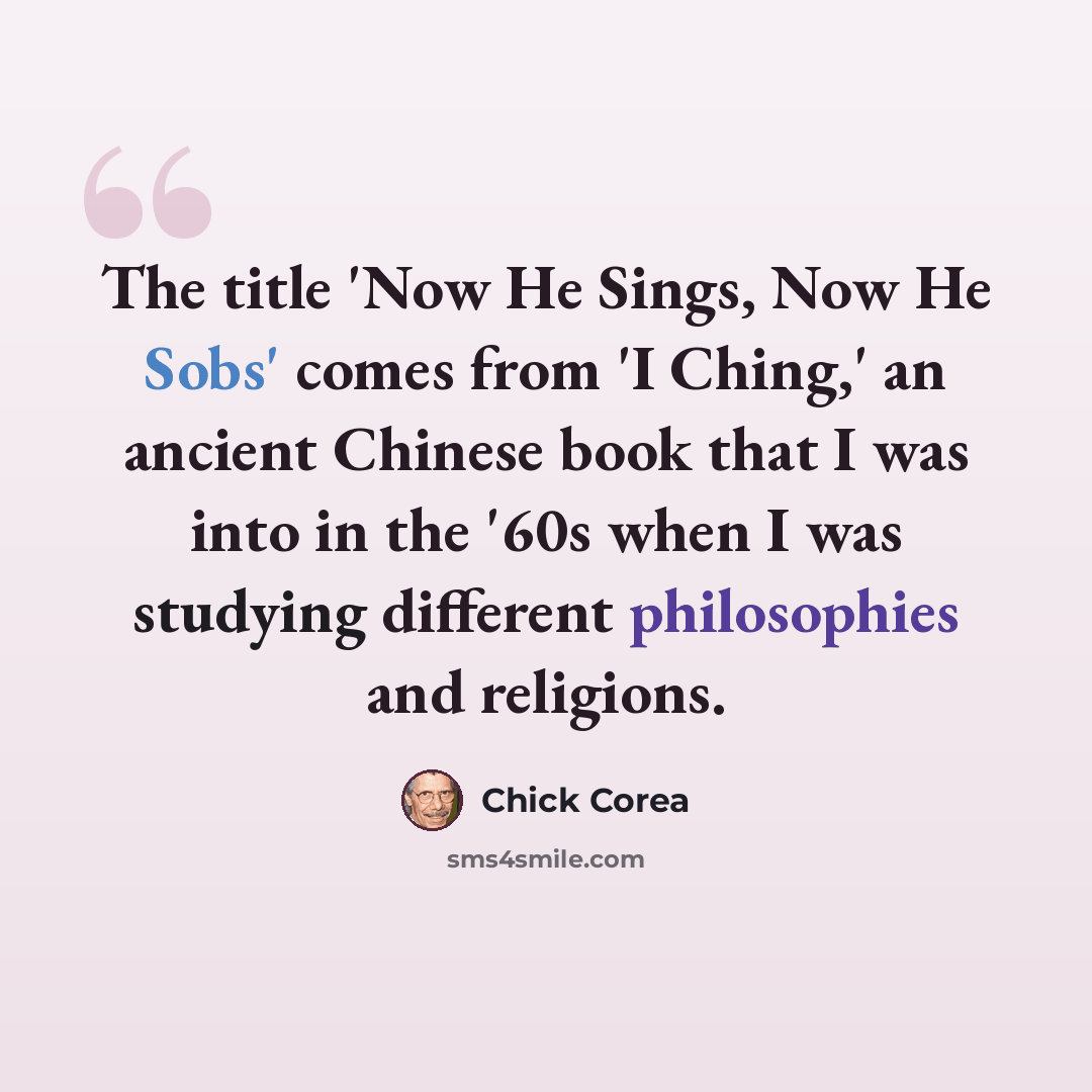 “The title 'Now He Sings, Now He Sobs' comes from 'I Ching,' an ancient Chinese book that I was into in the '60s when I was studying different philosophies and religions.” quote by Chick Corea