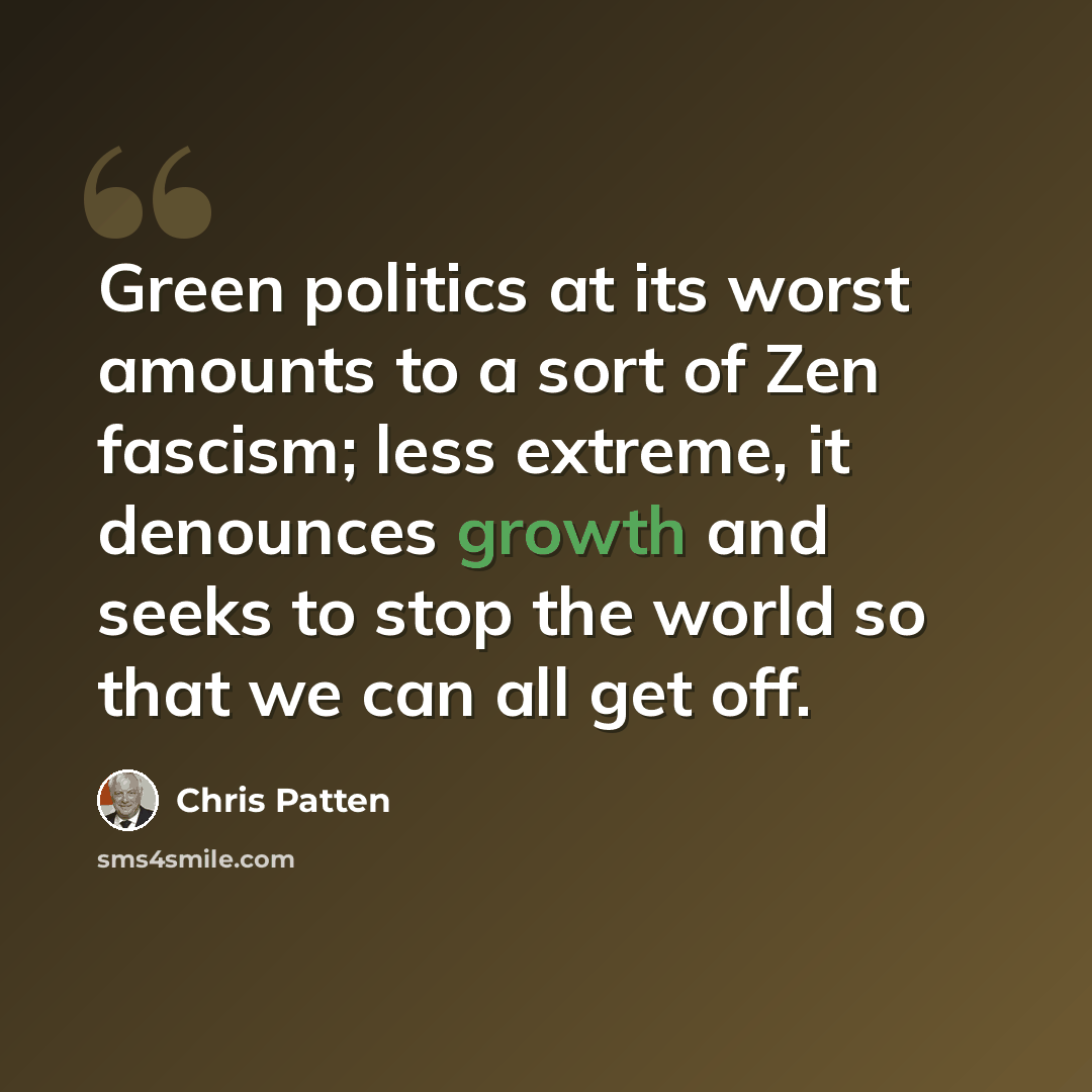 “Green politics at its worst amounts to a sort of Zen fascism; less extreme, it denounces growth and seeks to stop the world so that we can all get off.” quote by Chris Patten