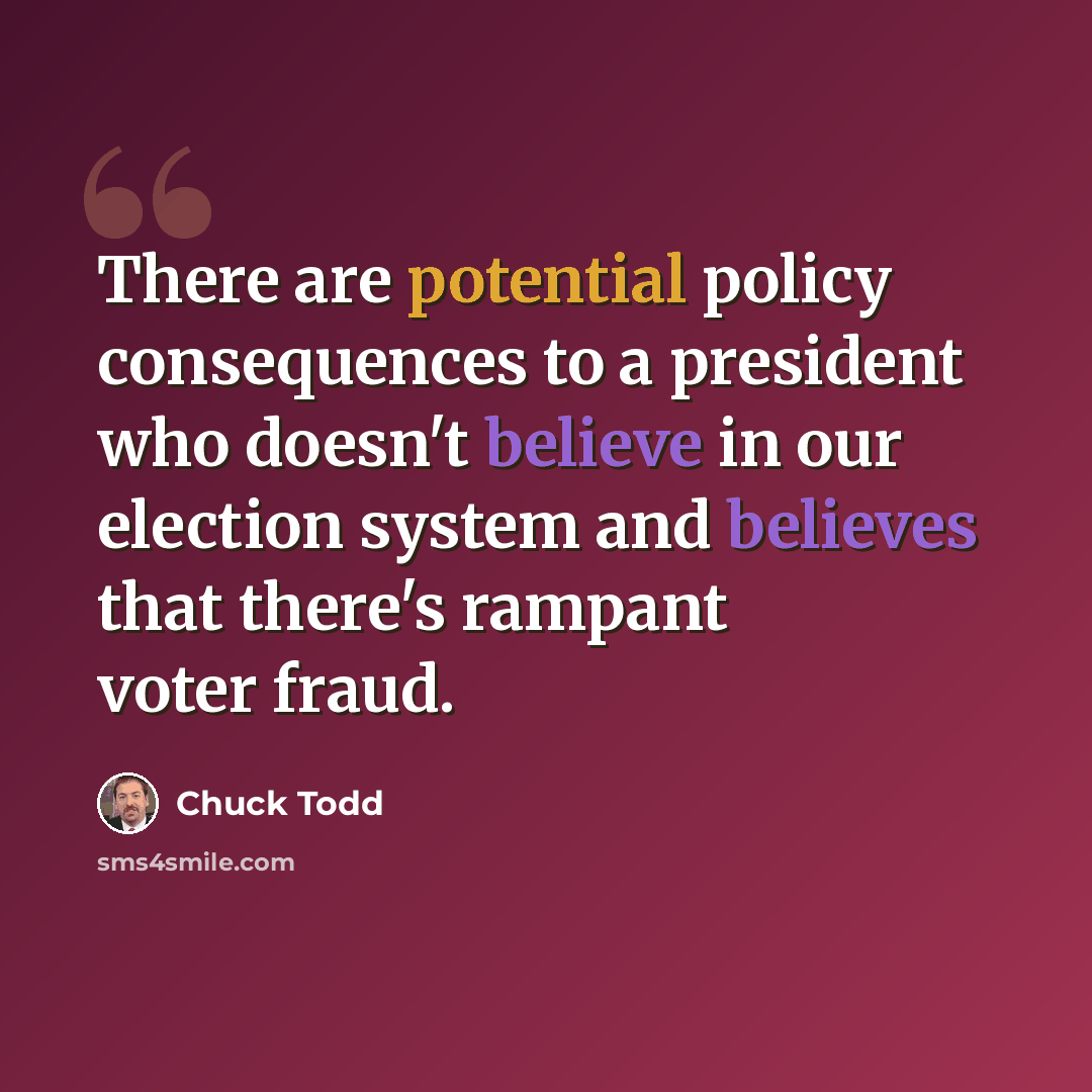 “There are potential policy consequences to a president who doesn't believe in our election system and believes that there's rampant voter fraud.” quote by Chuck Todd