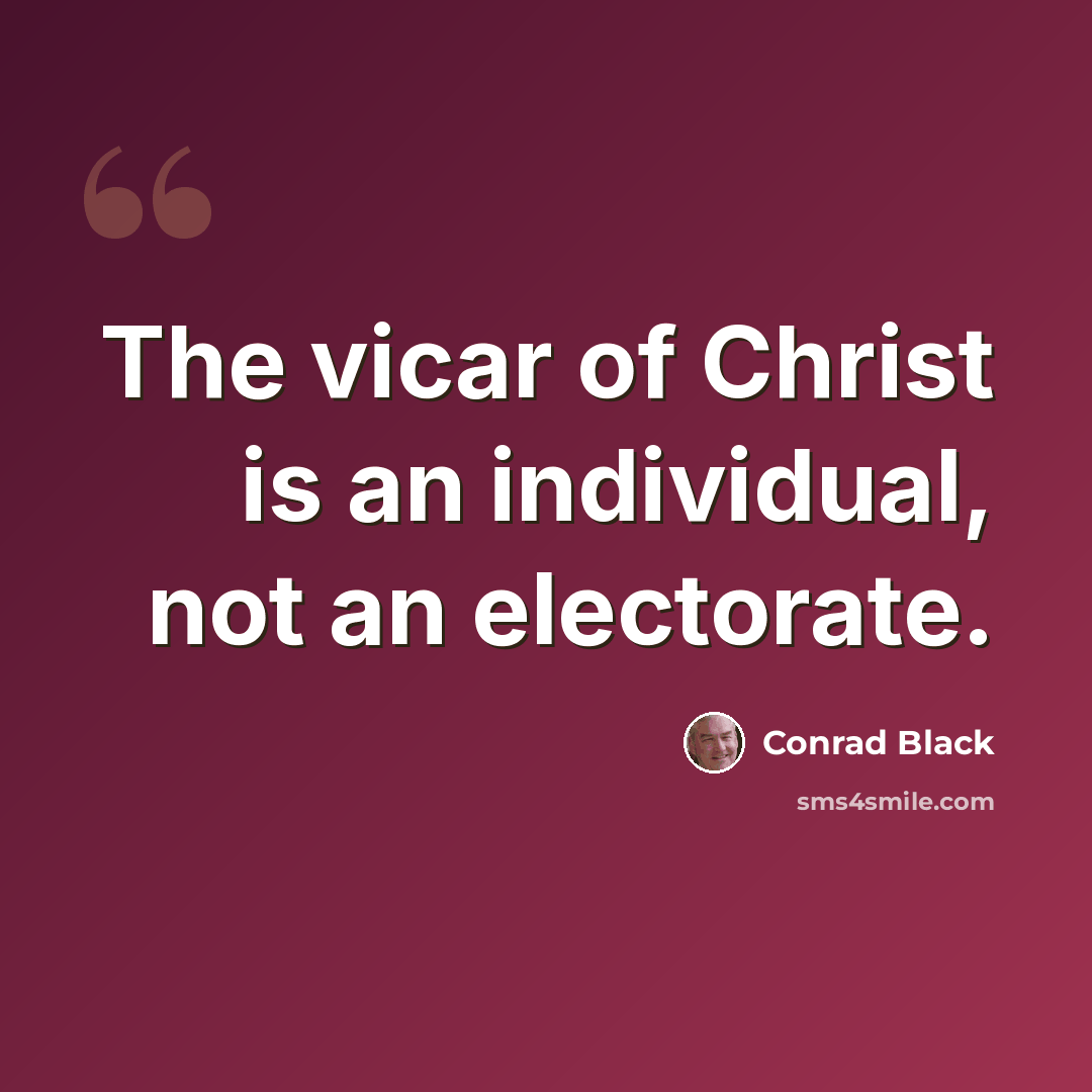 “The vicar of Christ is an individual, not an electorate.” quote by Conrad Black