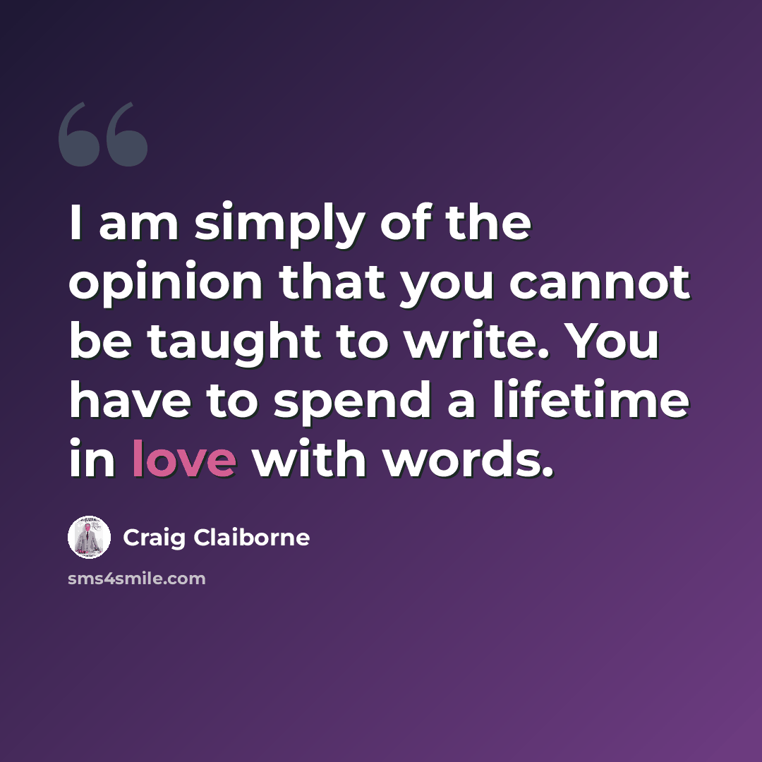 “I am simply of the opinion that you cannot be taught to write. You have to spend a lifetime in love with words.” quote by Craig Claiborne
