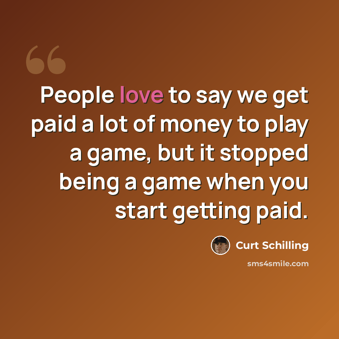 “People love to say we get paid a lot of money to play a game, but it stopped being a game when you start getting paid.” quote by Curt Schilling