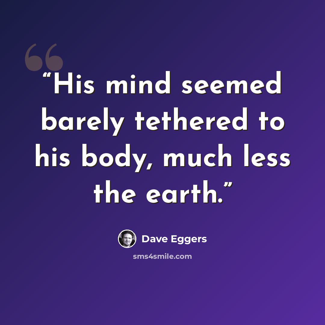 “His mind seemed barely tethered to his body, much less the earth.” quote by Dave Eggers