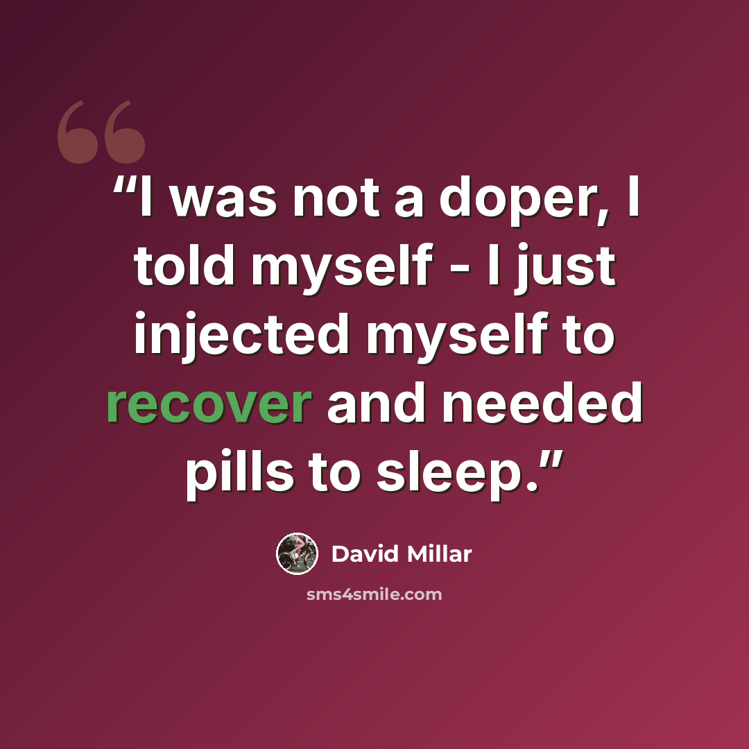 “I was not a doper, I told myself - I just injected myself to recover and needed pills to sleep.” quote by David Millar