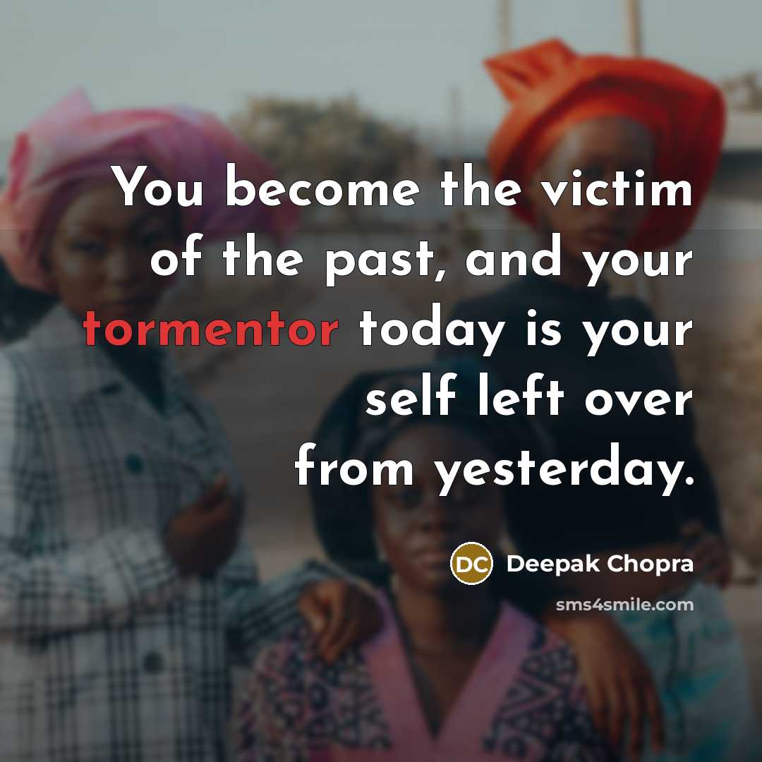 “You become the victim of the past, and your tormentor today is your self left over from yesterday.” quote by Deepak Chopra
