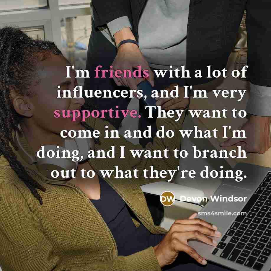 “I'm friends with a lot of influencers, and I'm very supportive. They want to come in and do what I'm doing, and I want to branch out to what they're doing.” quote by Devon Windsor