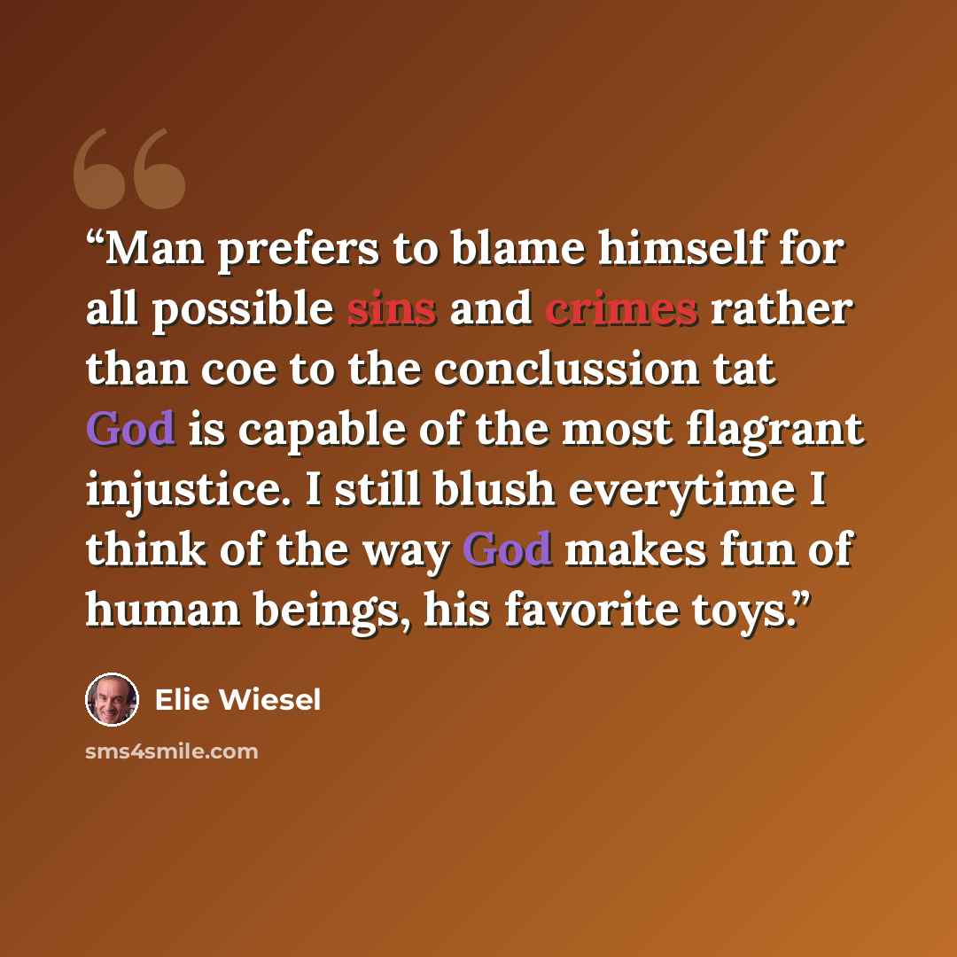 “Man prefers to blame himself for all possible sins and crimes rather than coe to the conclussion tat God is capable of the most flagrant injustice. I still blush everytime I think of the way God makes fun of human beings, his favorite toys.” quote by Elie Wiesel