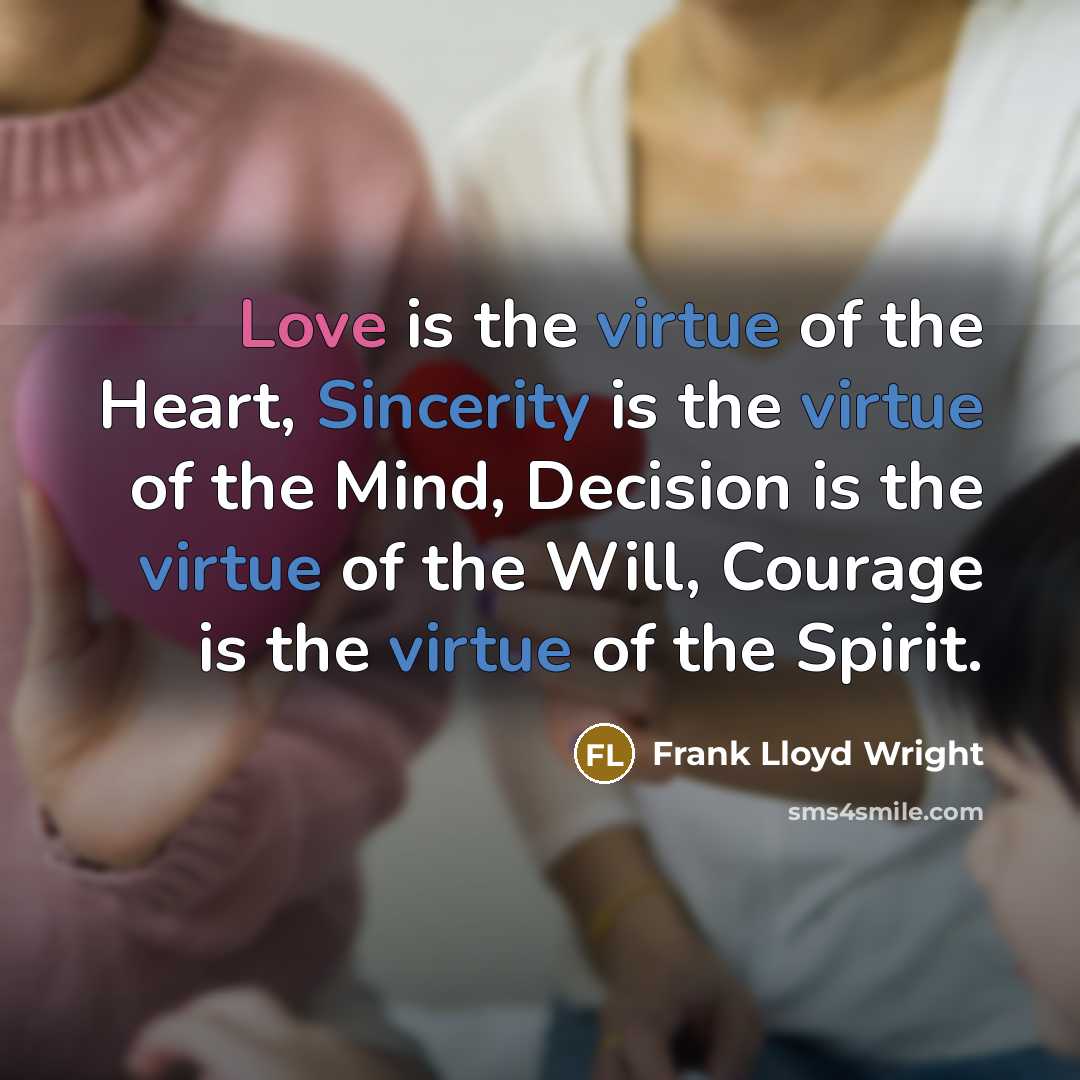 “Love is the virtue of the Heart, Sincerity is the virtue of the Mind, Decision is the virtue of the Will, Courage is the virtue of the Spirit.” quote by Frank Lloyd Wright