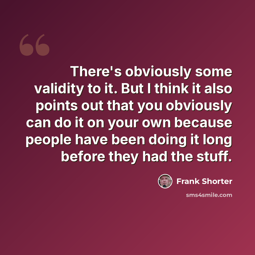 “There's obviously some validity to it. But I think it also points out that you obviously can do it on your own because people have been doing it long before they had the stuff.” quote by Frank Shorter