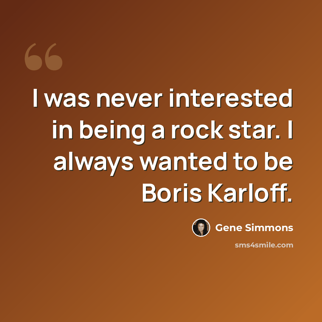 “I was never interested in being a rock star. I always wanted to be Boris Karloff.” quote by Gene Simmons