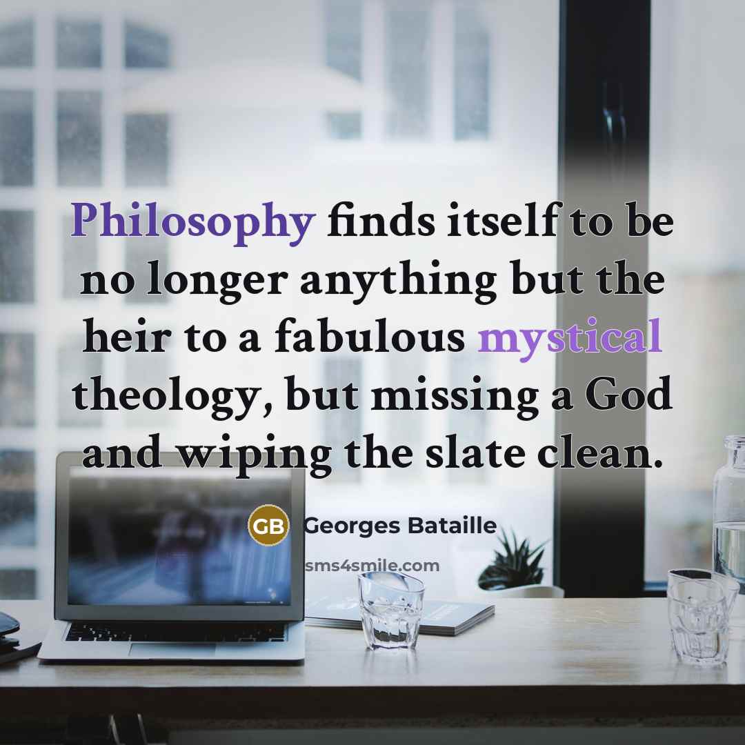 “Philosophy finds itself to be no longer anything but the heir to a fabulous mystical theology, but missing a God and wiping the slate clean.” quote by Georges Bataille