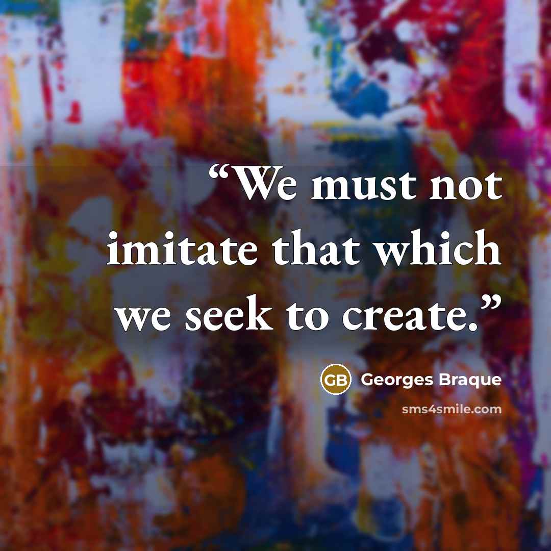 “We must not imitate that which we seek to create.” quote by Georges Braque