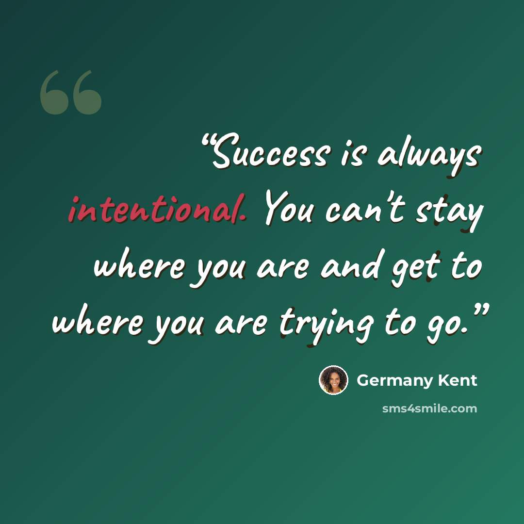 “Success is always intentional. You can't stay where you are and get to where you are trying to go.” quote by Germany Kent