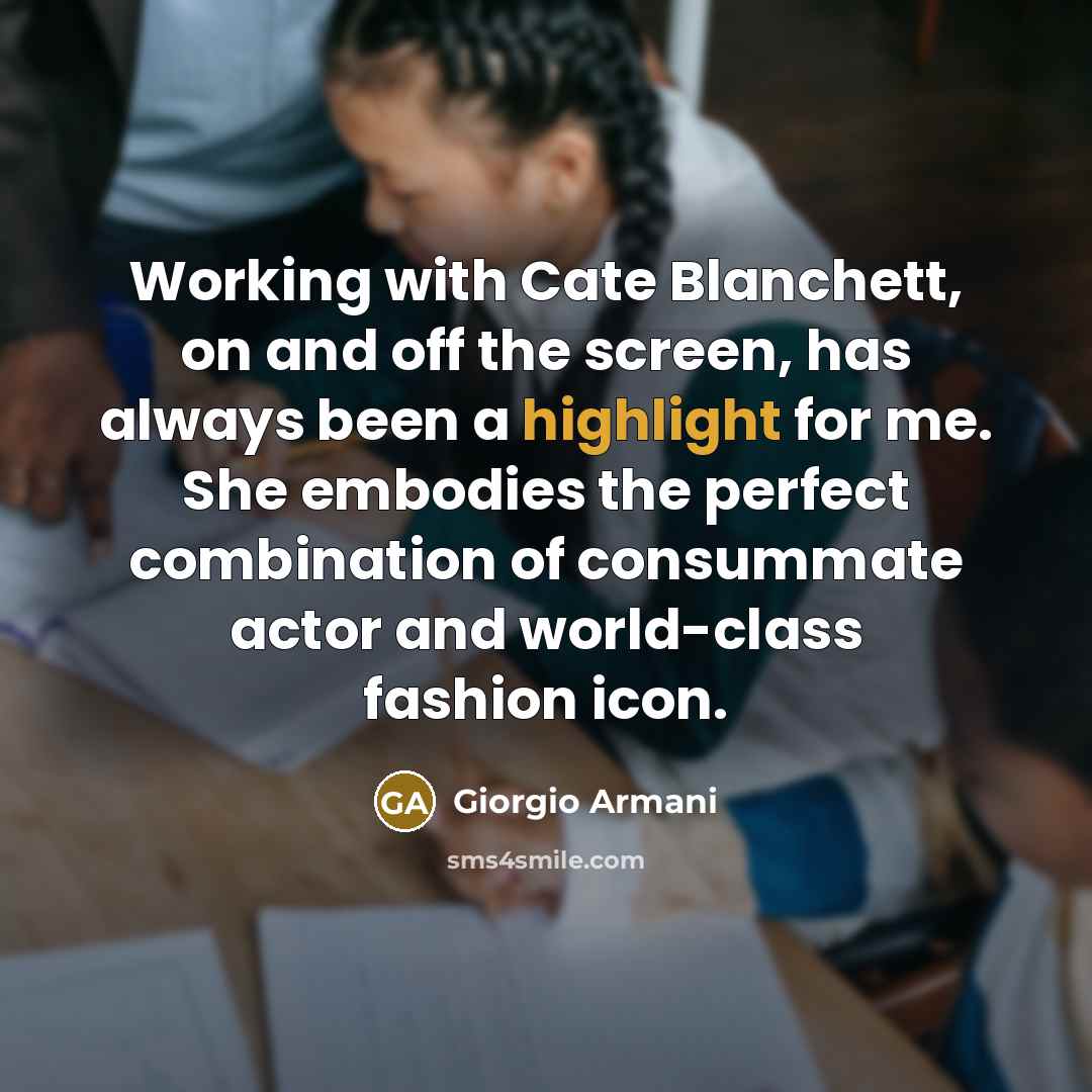 “Working with Cate Blanchett, on and off the screen, has always been a highlight for me. She embodies the perfect combination of consummate actor and world-class fashion icon.” quote by Giorgio Armani