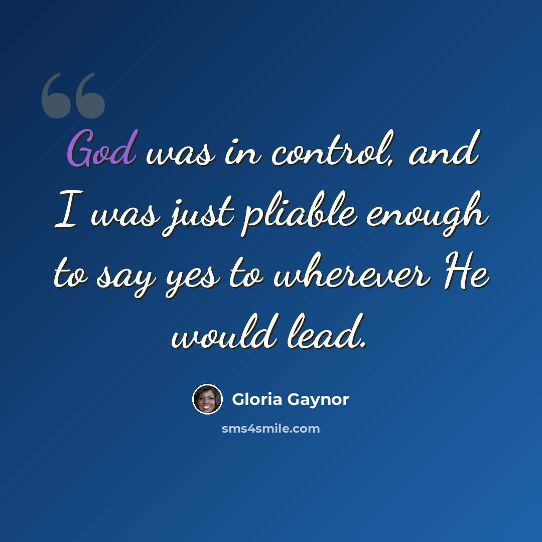 “God was in control, and I was just pliable enough to say yes to wherever He would lead.” quote by Gloria Gaynor