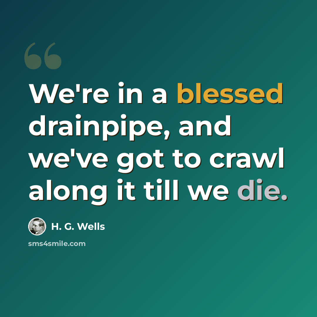 “We're in a blessed drainpipe, and we've got to crawl along it till we die.” quote by H. G. Wells
