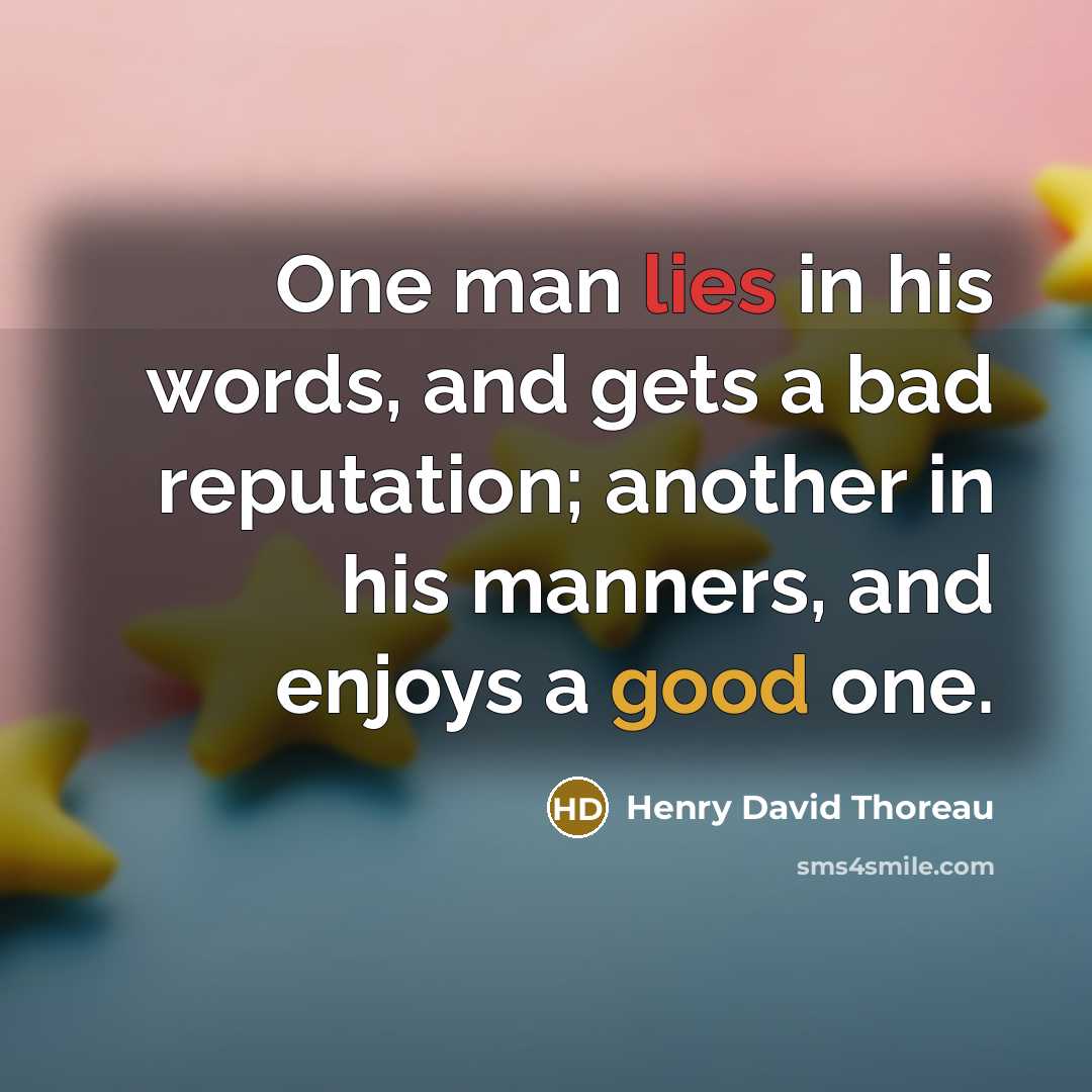 “One man lies in his words, and gets a bad reputation; another in his manners, and enjoys a good one.” quote by Henry David Thoreau