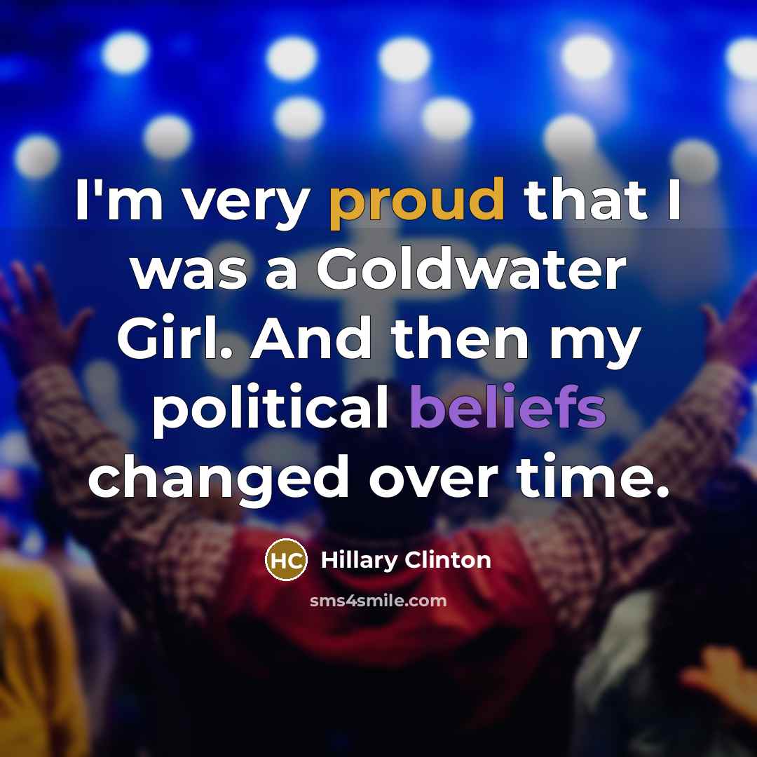 “I'm very proud that I was a Goldwater Girl. And then my political beliefs changed over time.” quote by Hillary Clinton