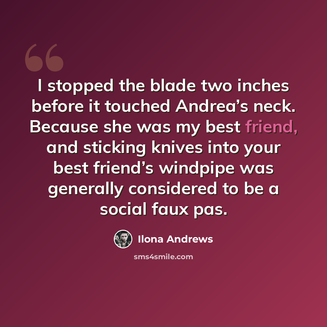 “I stopped the blade two inches before it touched Andrea’s neck. Because she was my best friend, and sticking knives into your best friend’s windpipe was generally considered to be a social faux pas.” quote by Ilona Andrews
