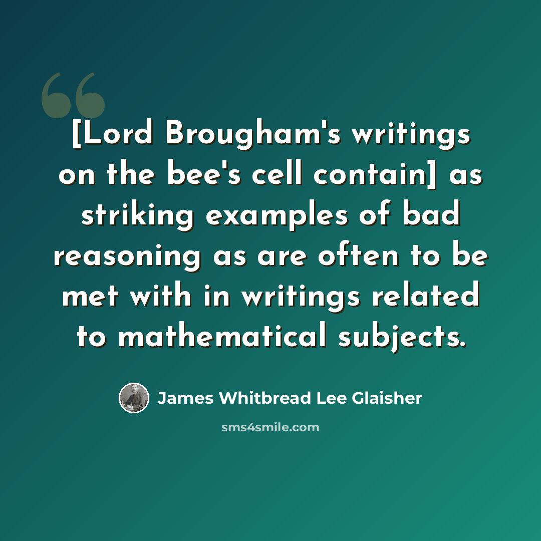 “[Lord Brougham's writings on the bee's cell contain] as striking examples of bad reasoning as are often to be met with in writings related to mathematical subjects.” quote by James Whitbread Lee Glaisher