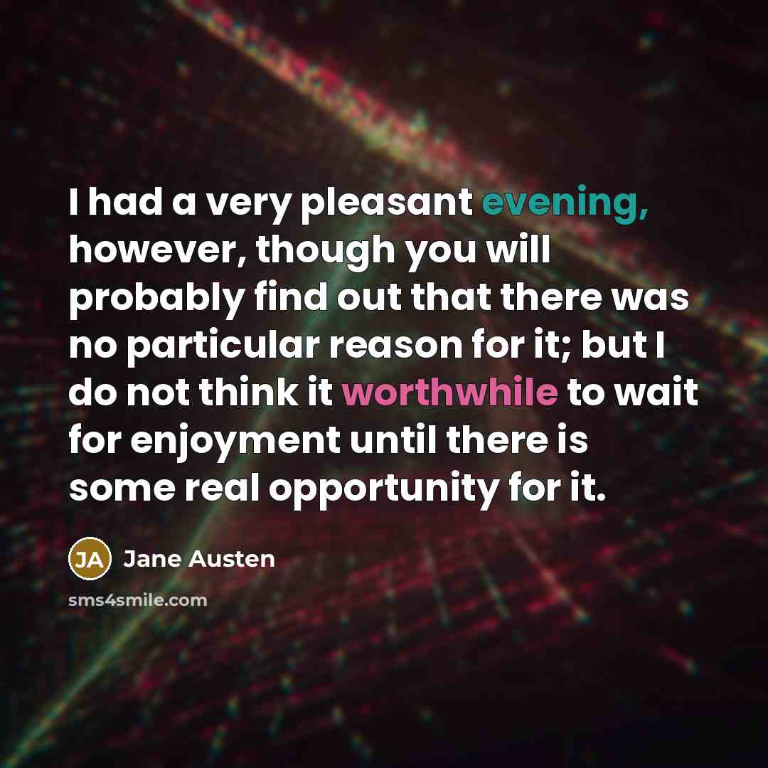 “I had a very pleasant evening, however, though you will probably find out that there was no particular reason for it; but I do not think it worthwhile to wait for enjoyment until there is some real opportunity for it.” quote by Jane Austen