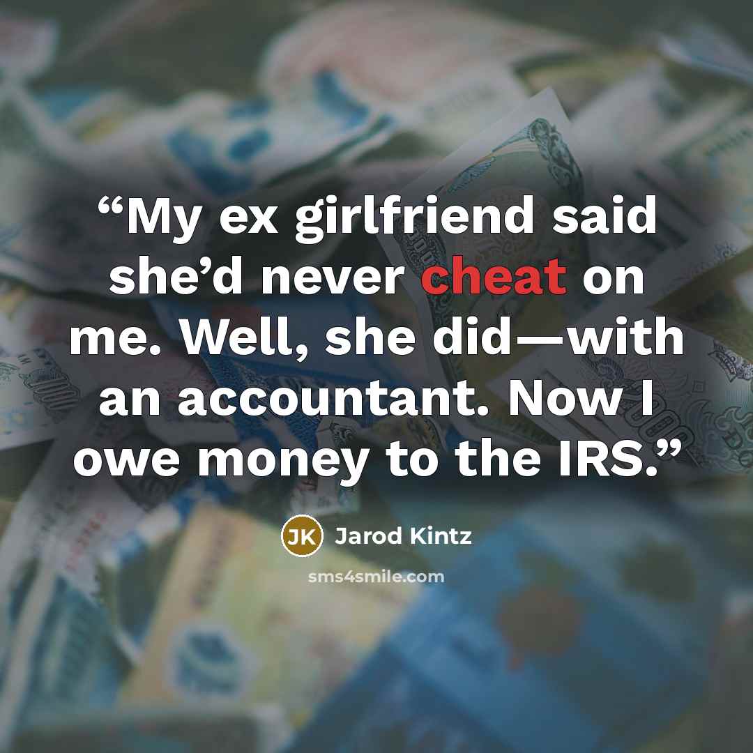 “My ex girlfriend said she’d never cheat on me. Well, she did—with an accountant. Now I owe money to the IRS.” quote by Jarod Kintz