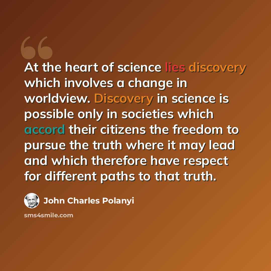 “At the heart of science lies discovery which involves a change in worldview. Discovery in science is possible only in societies which accord their citizens the freedom to pursue the truth where it may lead and which therefore have respect for different paths to that truth.” quote by John Charles Polanyi