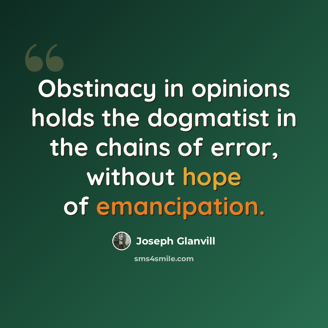 “Obstinacy in opinions holds the dogmatist in the chains of error, without hope of emancipation.” quote by Joseph Glanvill
