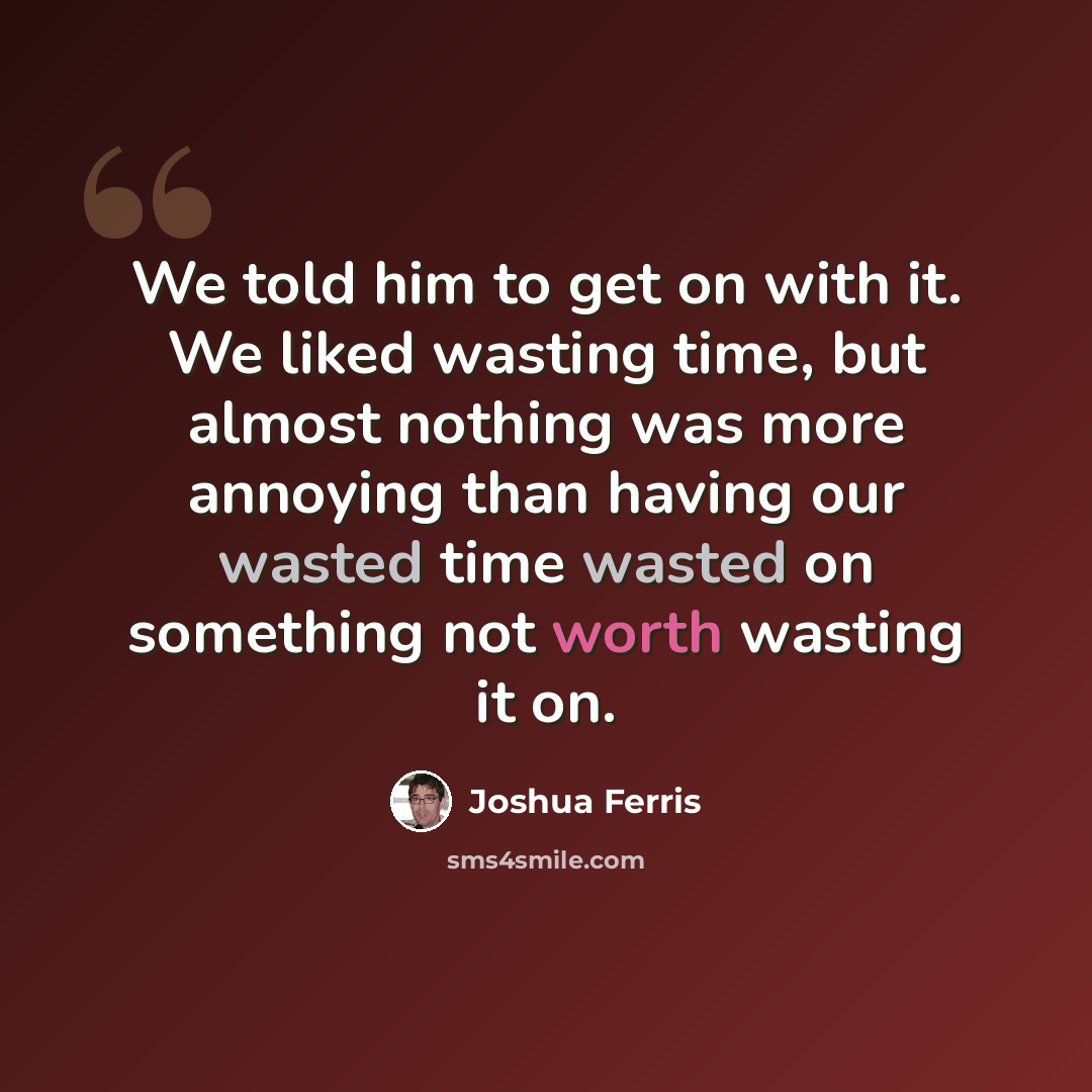 “We told him to get on with it. We liked wasting time, but almost nothing was more annoying than having our wasted time wasted on something not worth wasting it on.” quote by Joshua Ferris