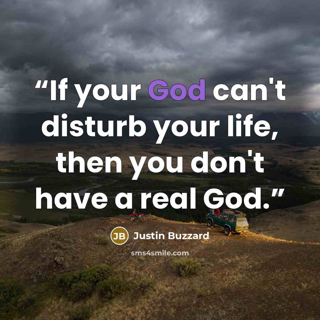 “If your God can't disturb your life, then you don't have a real God.” quote by Justin Buzzard