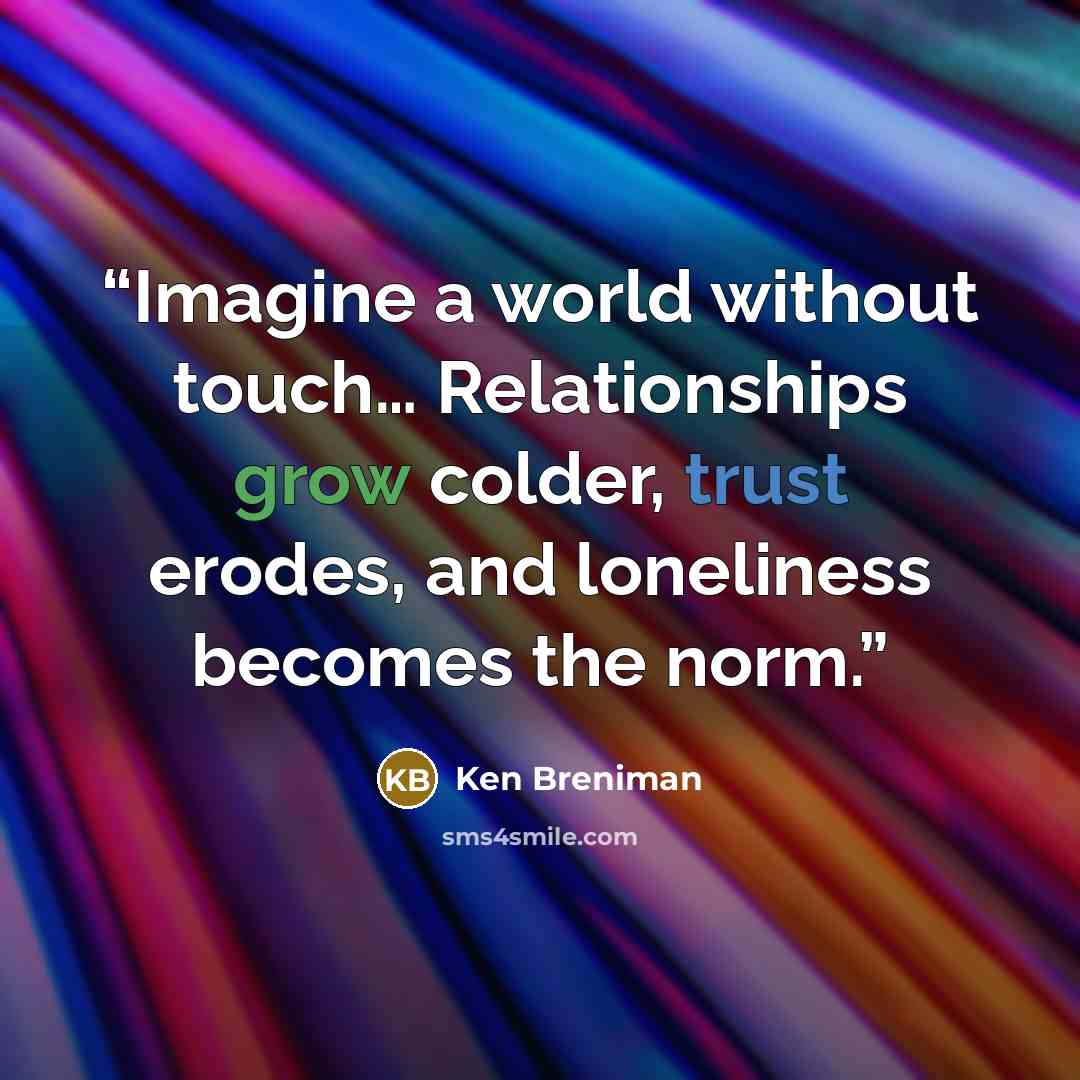 “Imagine a world without touch… Relationships grow colder, trust erodes, and loneliness becomes the norm.” quote by Ken Breniman